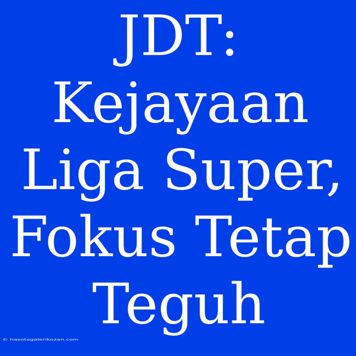 JDT: Kejayaan Liga Super, Fokus Tetap Teguh