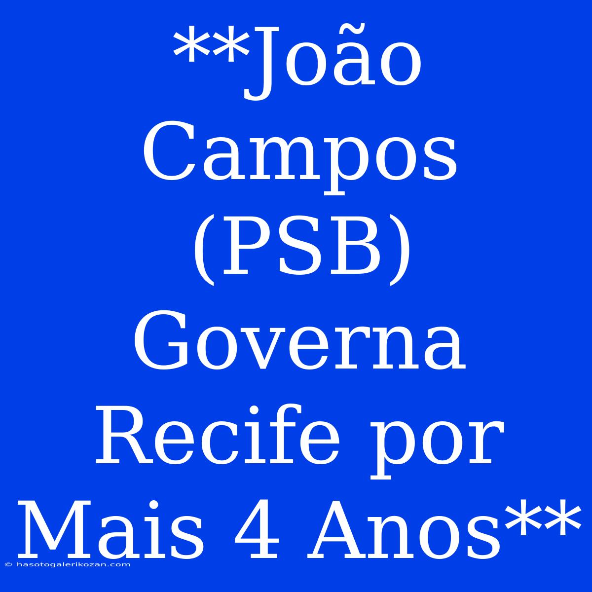 **João Campos (PSB) Governa Recife Por Mais 4 Anos** 