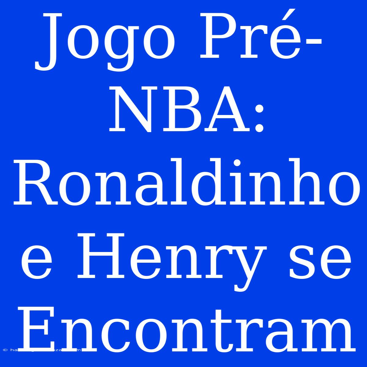 Jogo Pré-NBA: Ronaldinho E Henry Se Encontram