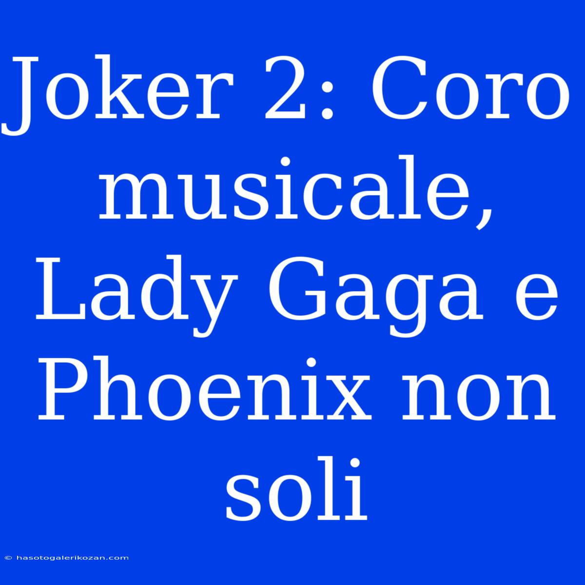 Joker 2: Coro Musicale, Lady Gaga E Phoenix Non Soli 