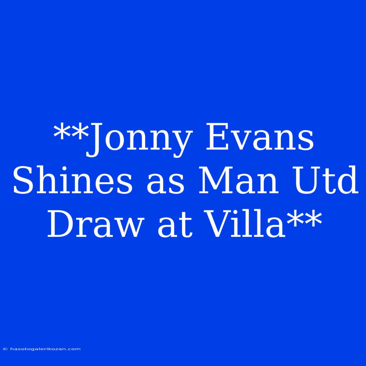 **Jonny Evans Shines As Man Utd Draw At Villa**