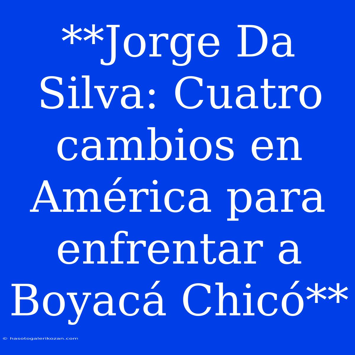 **Jorge Da Silva: Cuatro Cambios En América Para Enfrentar A Boyacá Chicó**