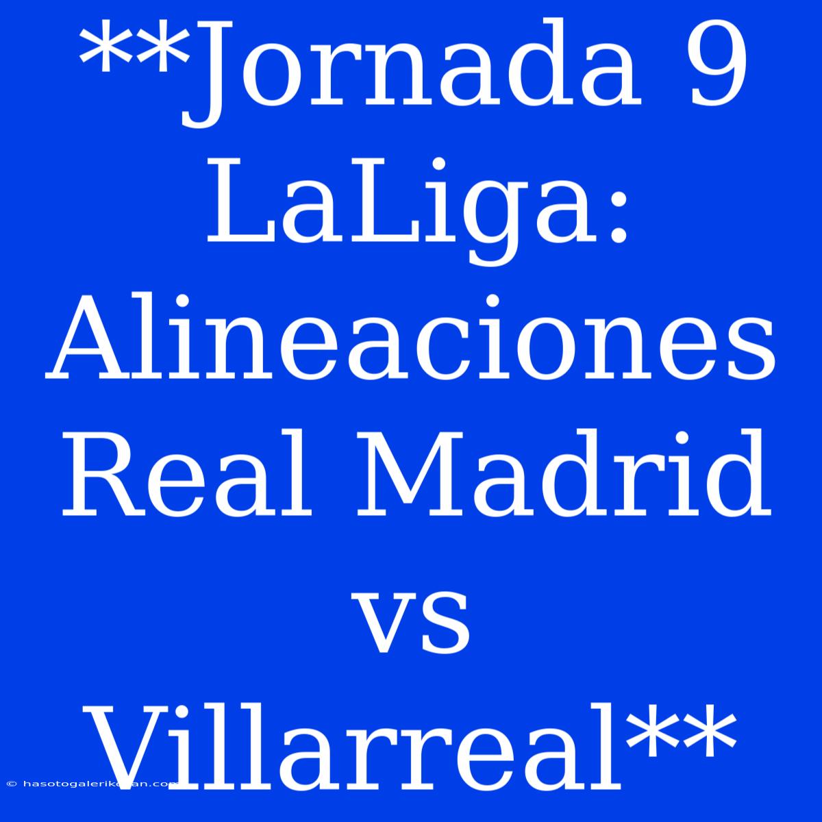 **Jornada 9 LaLiga: Alineaciones Real Madrid Vs Villarreal**