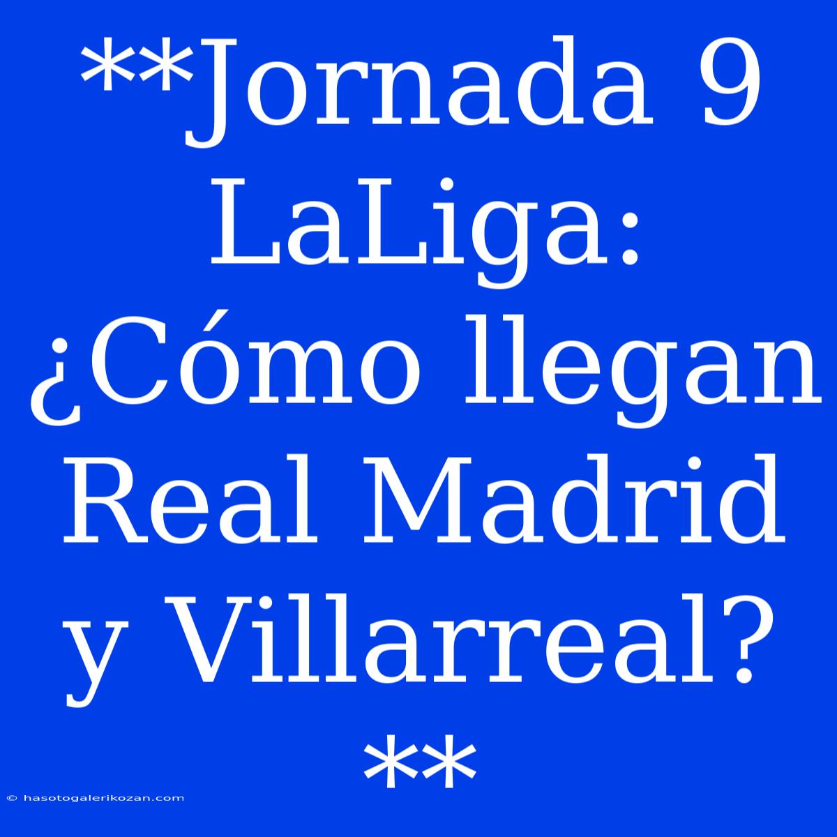 **Jornada 9 LaLiga: ¿Cómo Llegan Real Madrid Y Villarreal?**