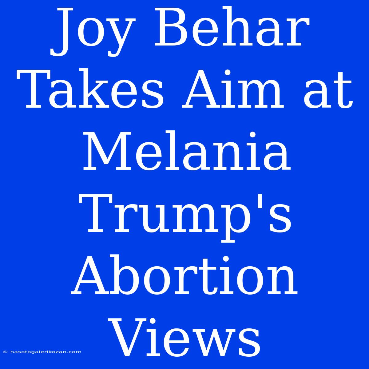 Joy Behar Takes Aim At Melania Trump's Abortion Views