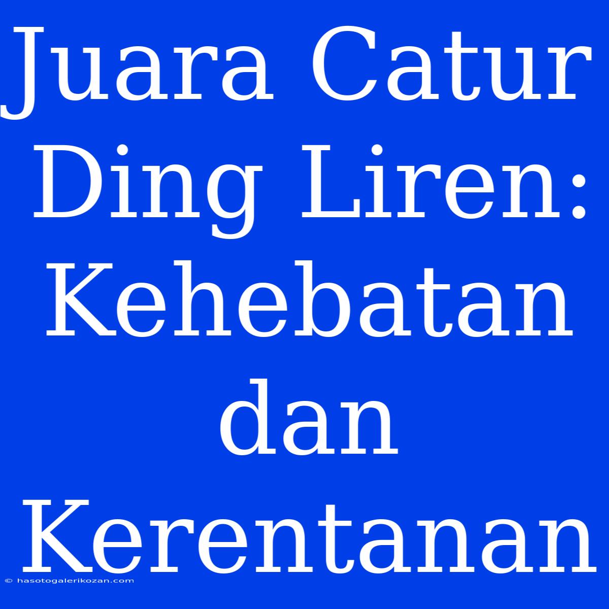 Juara Catur Ding Liren: Kehebatan Dan Kerentanan