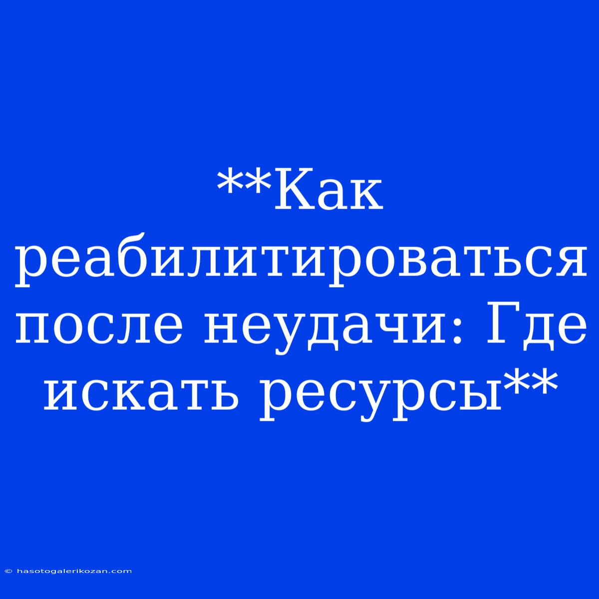 **Как Реабилитироваться После Неудачи: Где Искать Ресурсы**