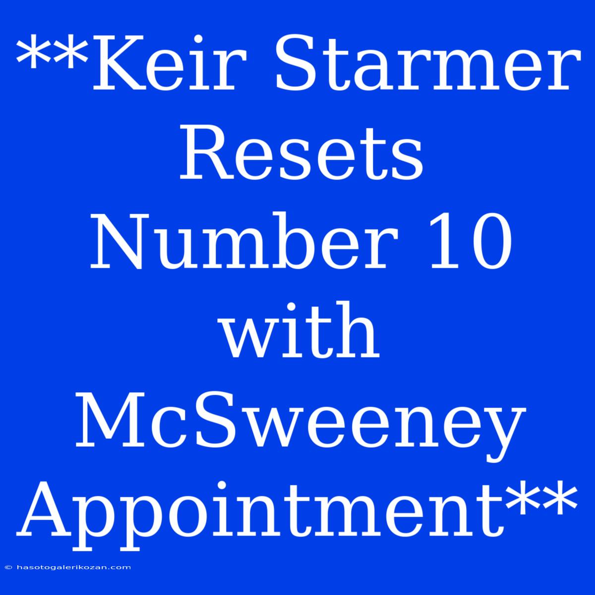 **Keir Starmer Resets Number 10 With McSweeney Appointment**