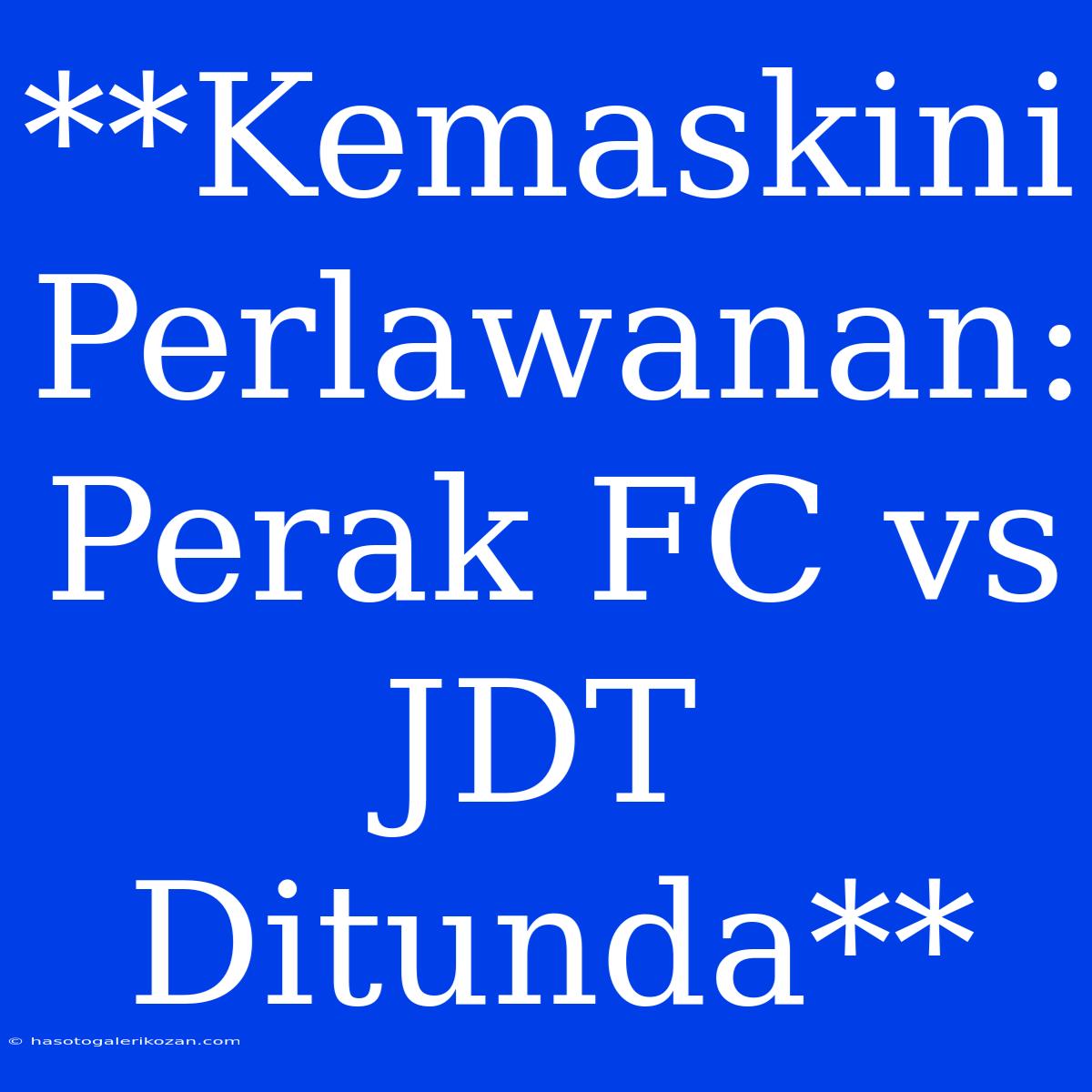 **Kemaskini Perlawanan: Perak FC Vs JDT Ditunda**