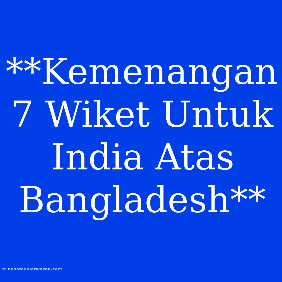 **Kemenangan 7 Wike­t Untuk India Atas Bangladesh**