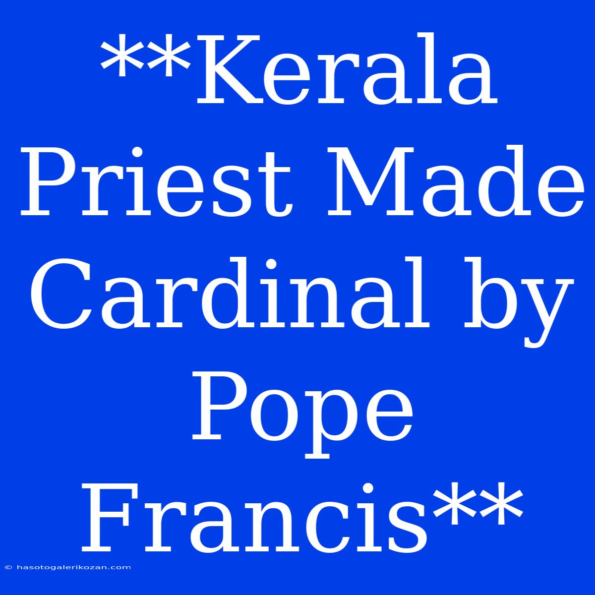 **Kerala Priest Made Cardinal By Pope Francis**