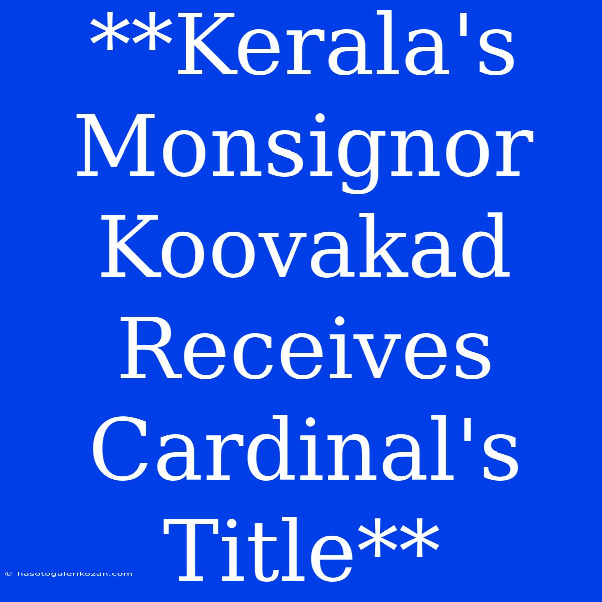 **Kerala's Monsignor Koovakad Receives Cardinal's Title**