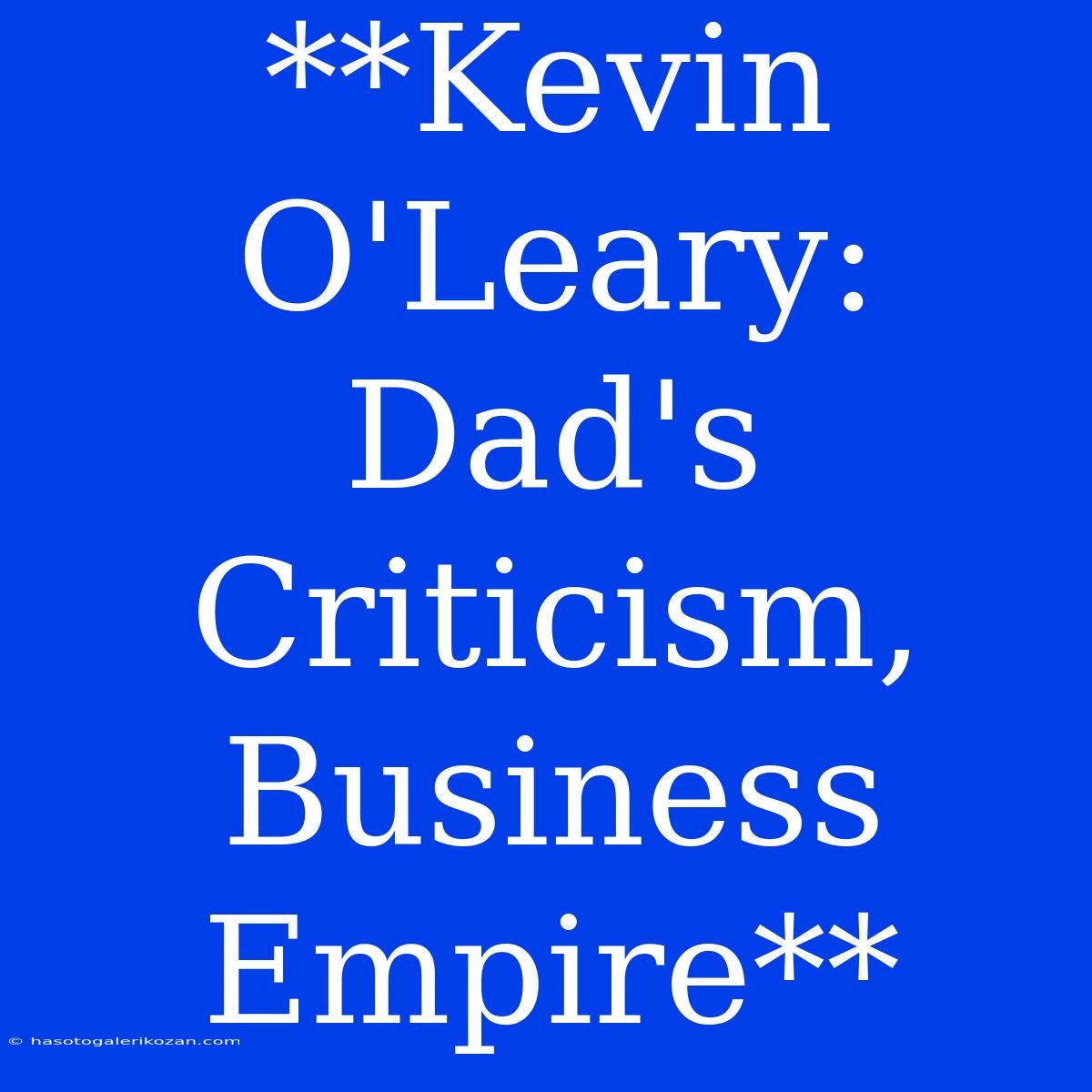 **Kevin O'Leary: Dad's Criticism, Business Empire**