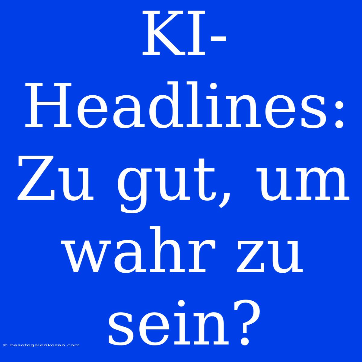 KI-Headlines: Zu Gut, Um Wahr Zu Sein?