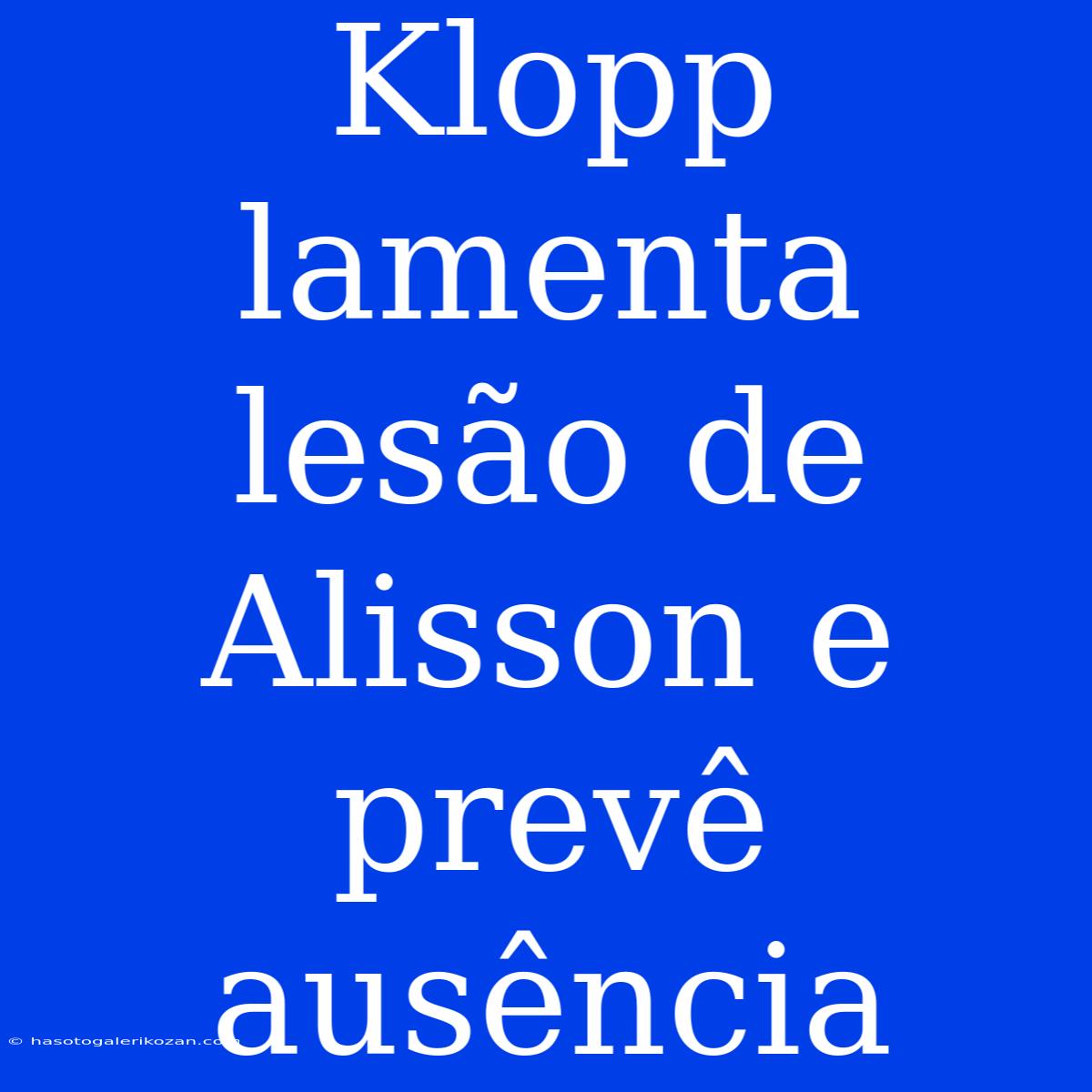 Klopp Lamenta Lesão De Alisson E Prevê Ausência