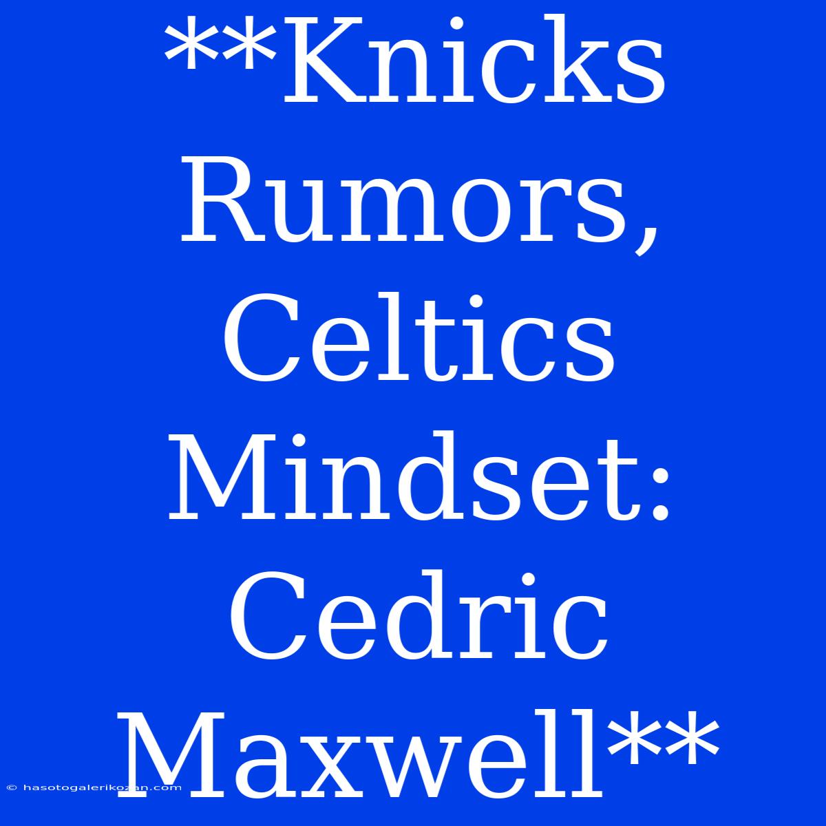 **Knicks Rumors, Celtics Mindset: Cedric Maxwell**