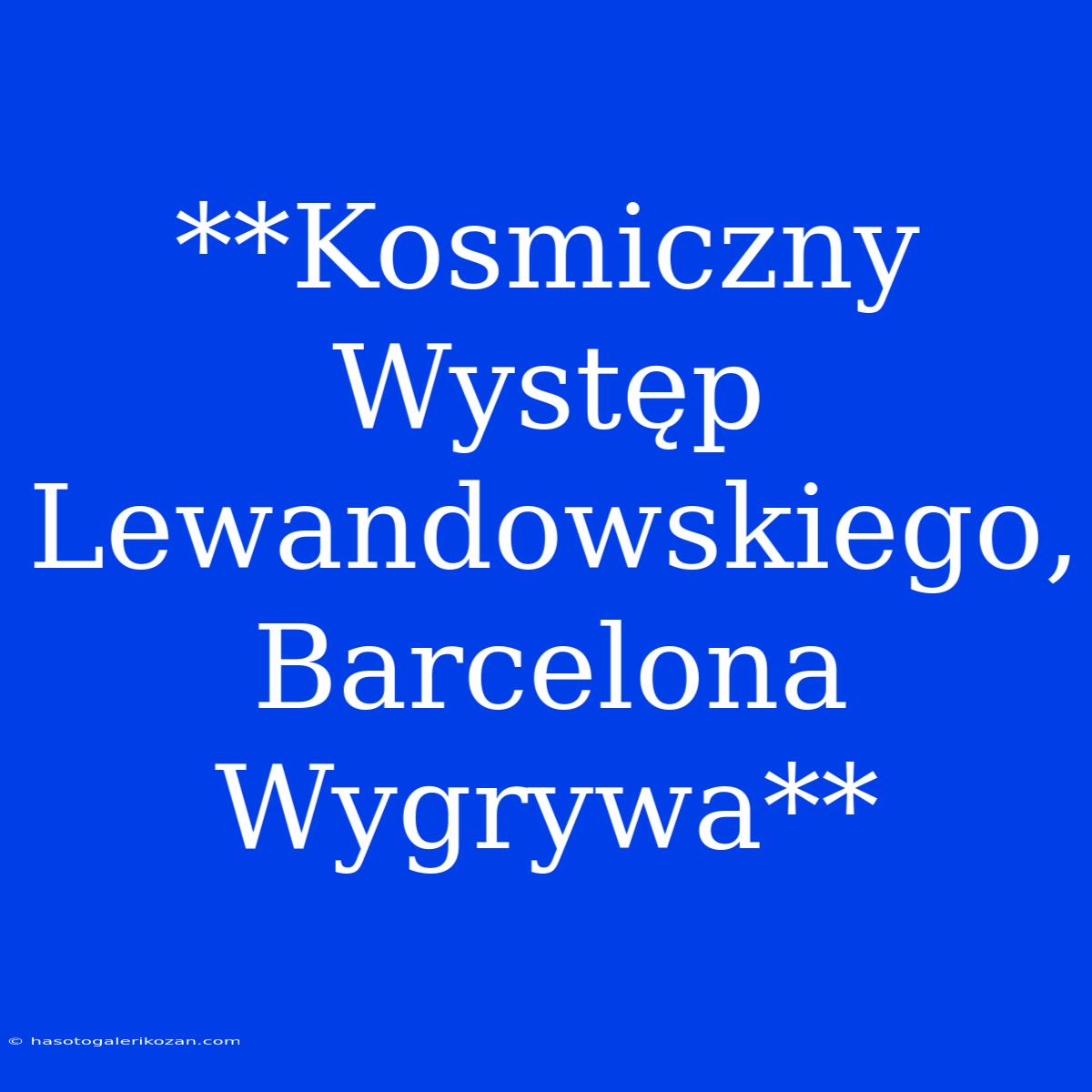 **Kosmiczny Występ Lewandowskiego, Barcelona Wygrywa**