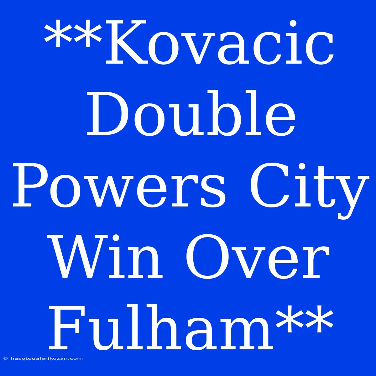 **Kovacic Double Powers City Win Over Fulham**