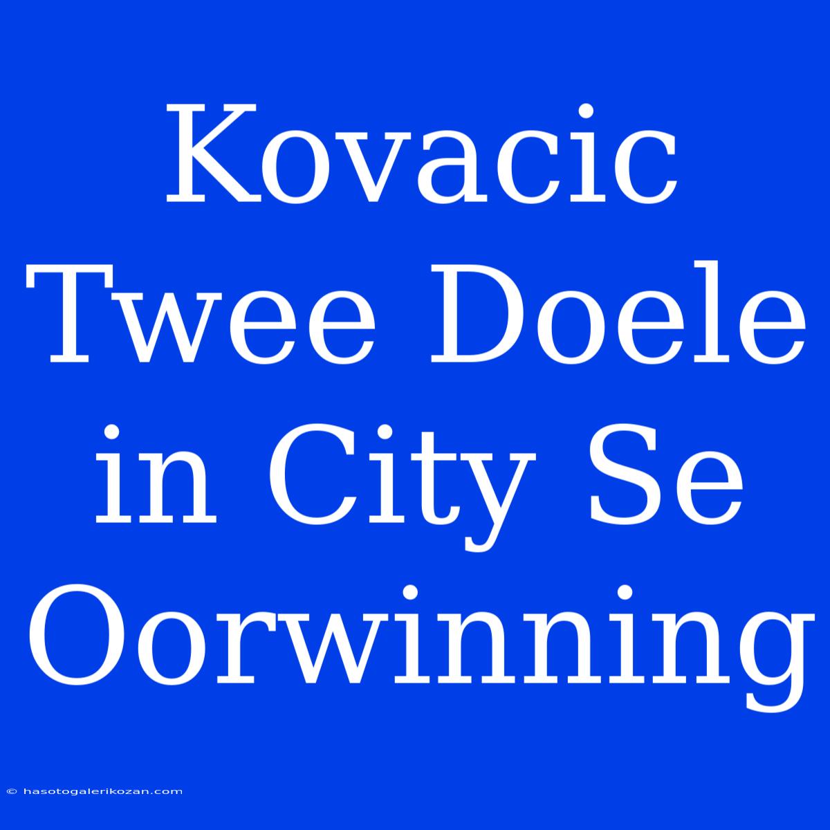 Kovacic Twee Doele In City Se Oorwinning