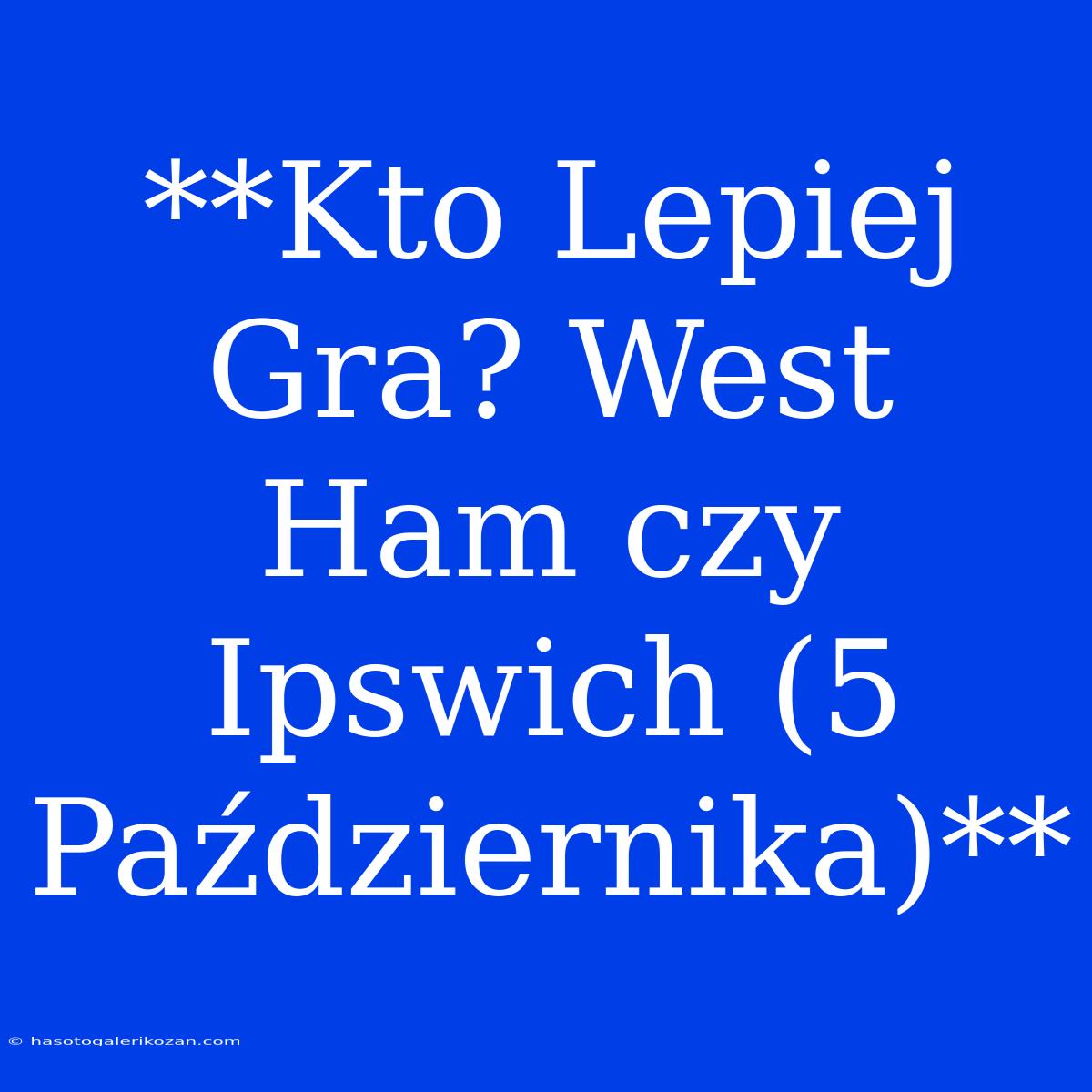 **Kto Lepiej Gra? West Ham Czy Ipswich (5 Października)**