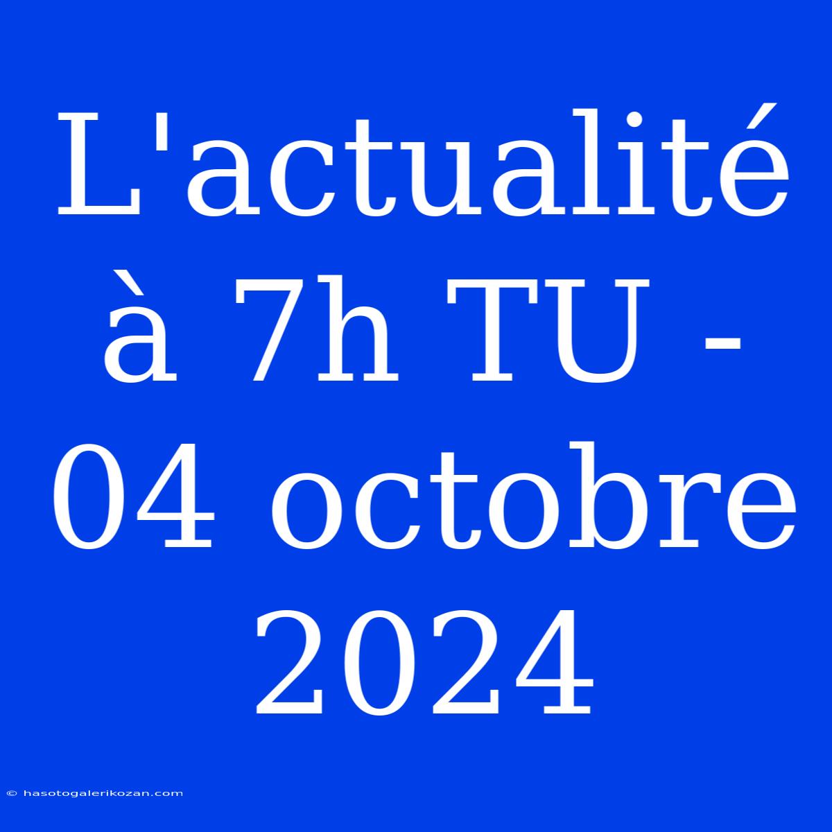 L'actualité À 7h TU - 04 Octobre 2024