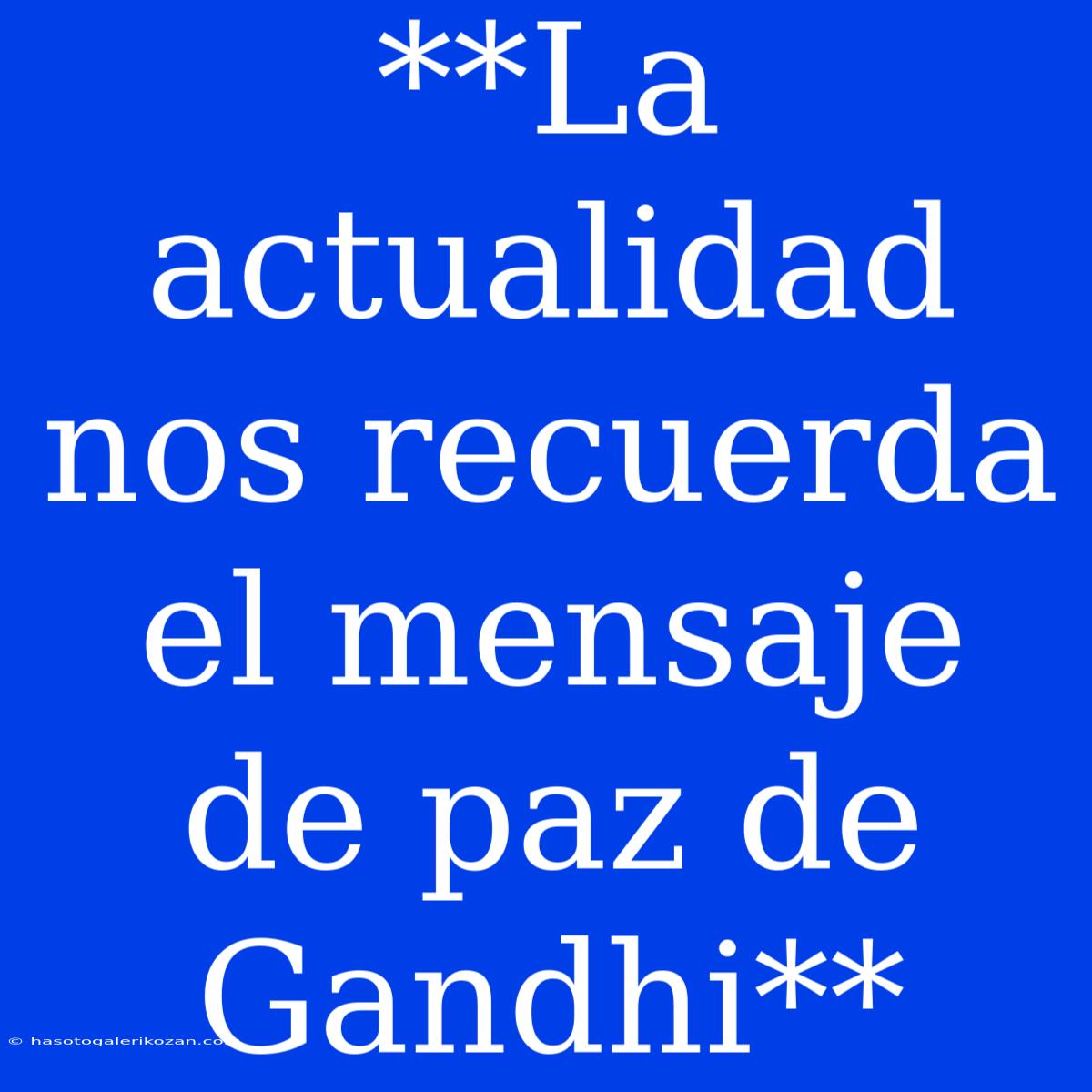 **La Actualidad Nos Recuerda El Mensaje De Paz De Gandhi**