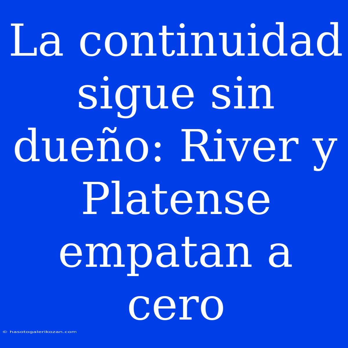 La Continuidad Sigue Sin Dueño: River Y Platense Empatan A Cero 