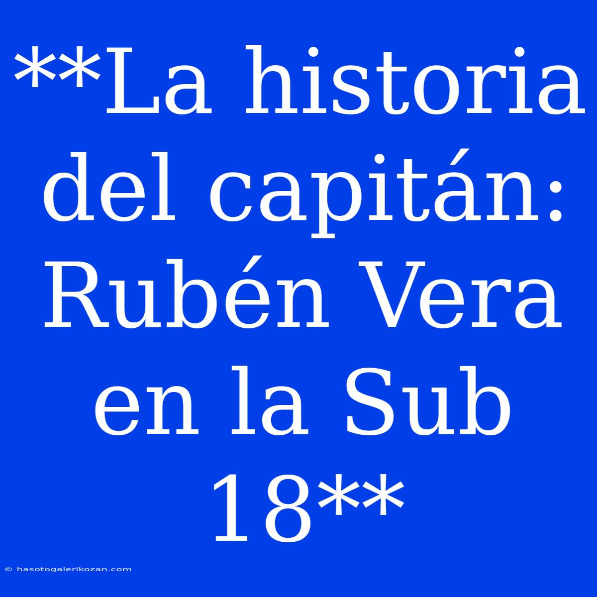 **La Historia Del Capitán: Rubén Vera En La Sub 18**