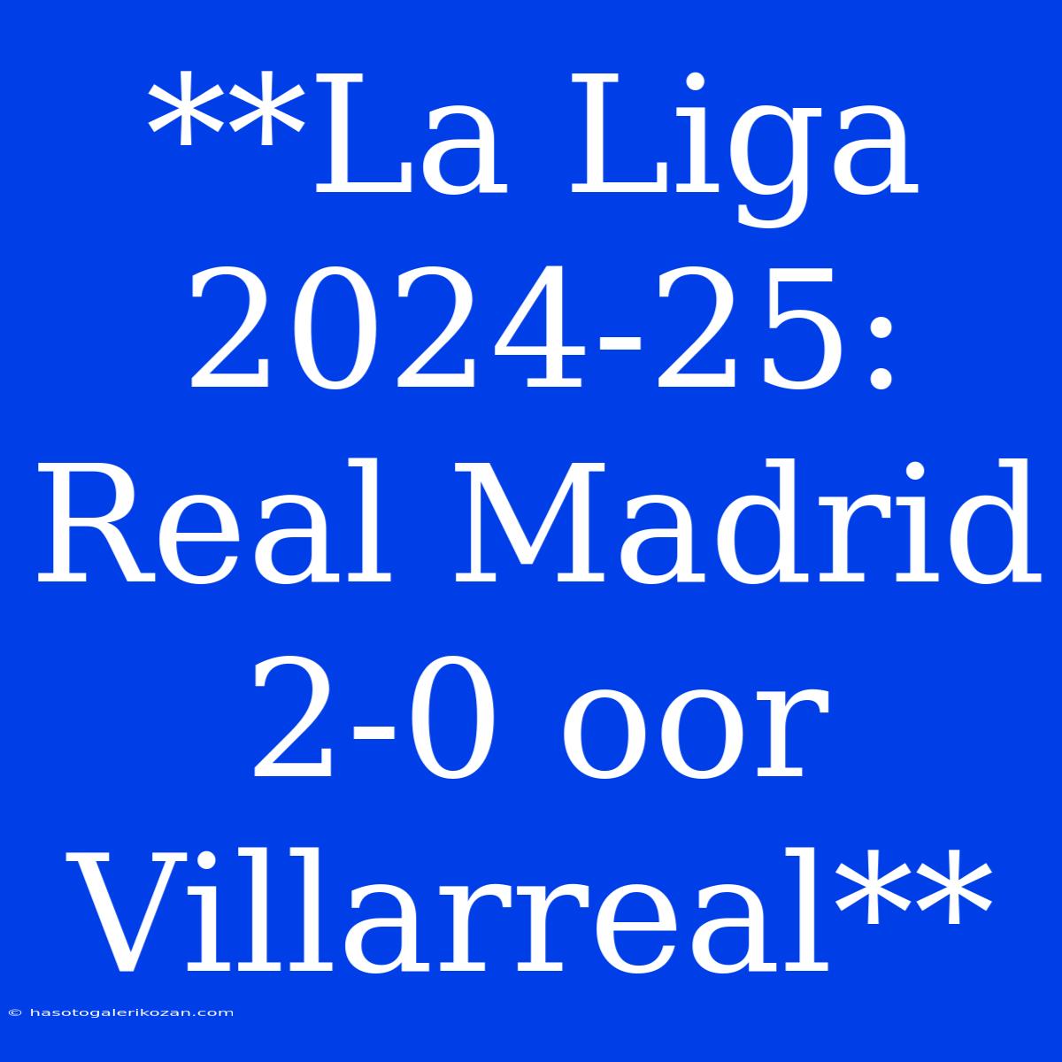 **La Liga 2024-25: Real Madrid 2-0 Oor Villarreal** 