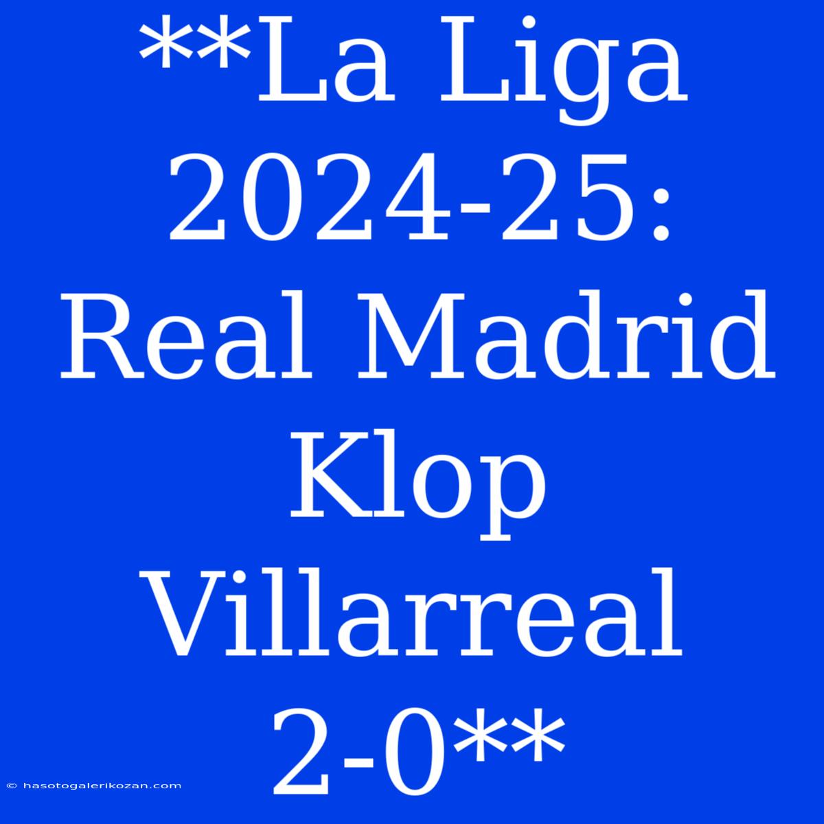 **La Liga 2024-25: Real Madrid Klop Villarreal 2-0**