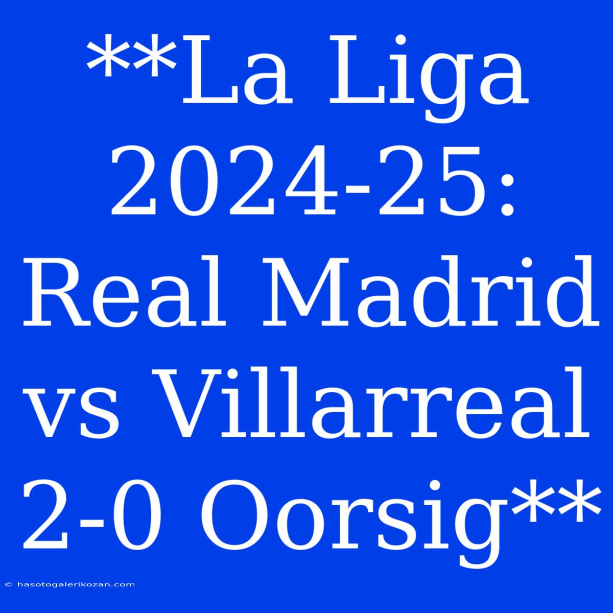 **La Liga 2024-25: Real Madrid Vs Villarreal 2-0 Oorsig**