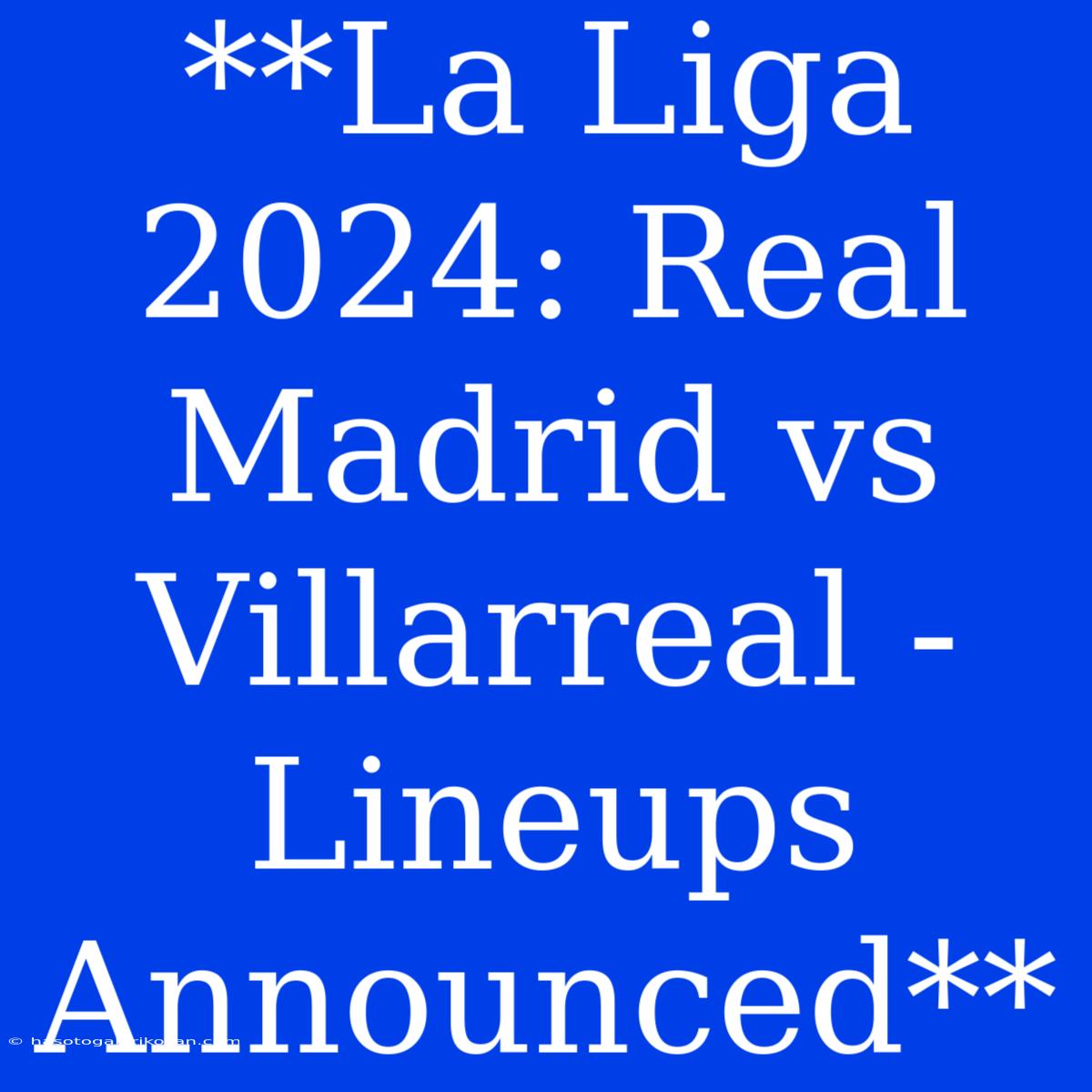 **La Liga 2024: Real Madrid Vs Villarreal - Lineups Announced**