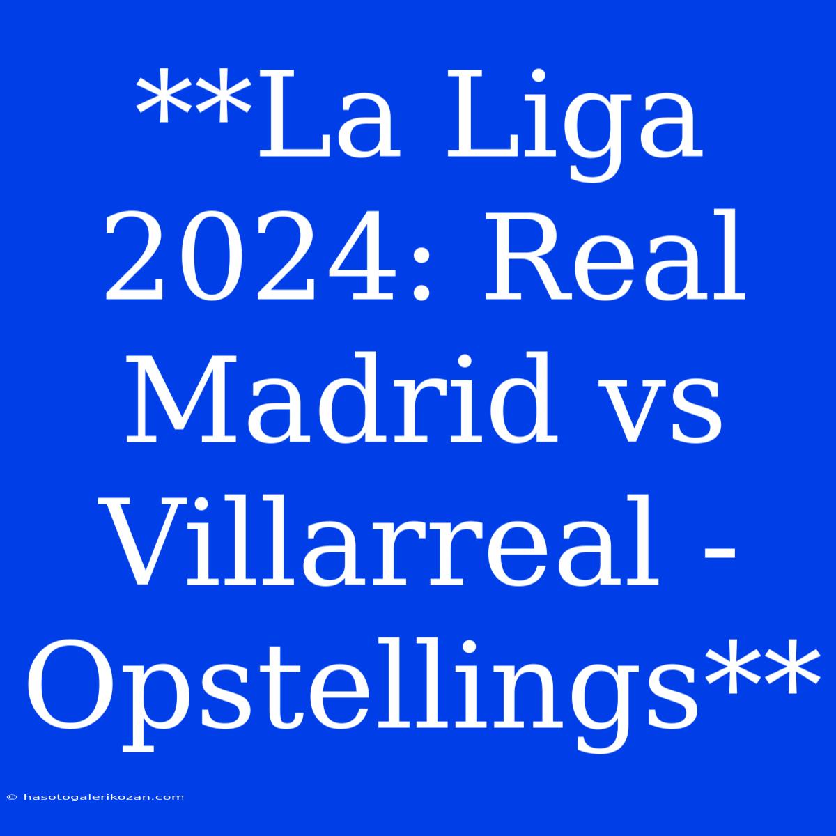 **La Liga 2024: Real Madrid Vs Villarreal - Opstellings**