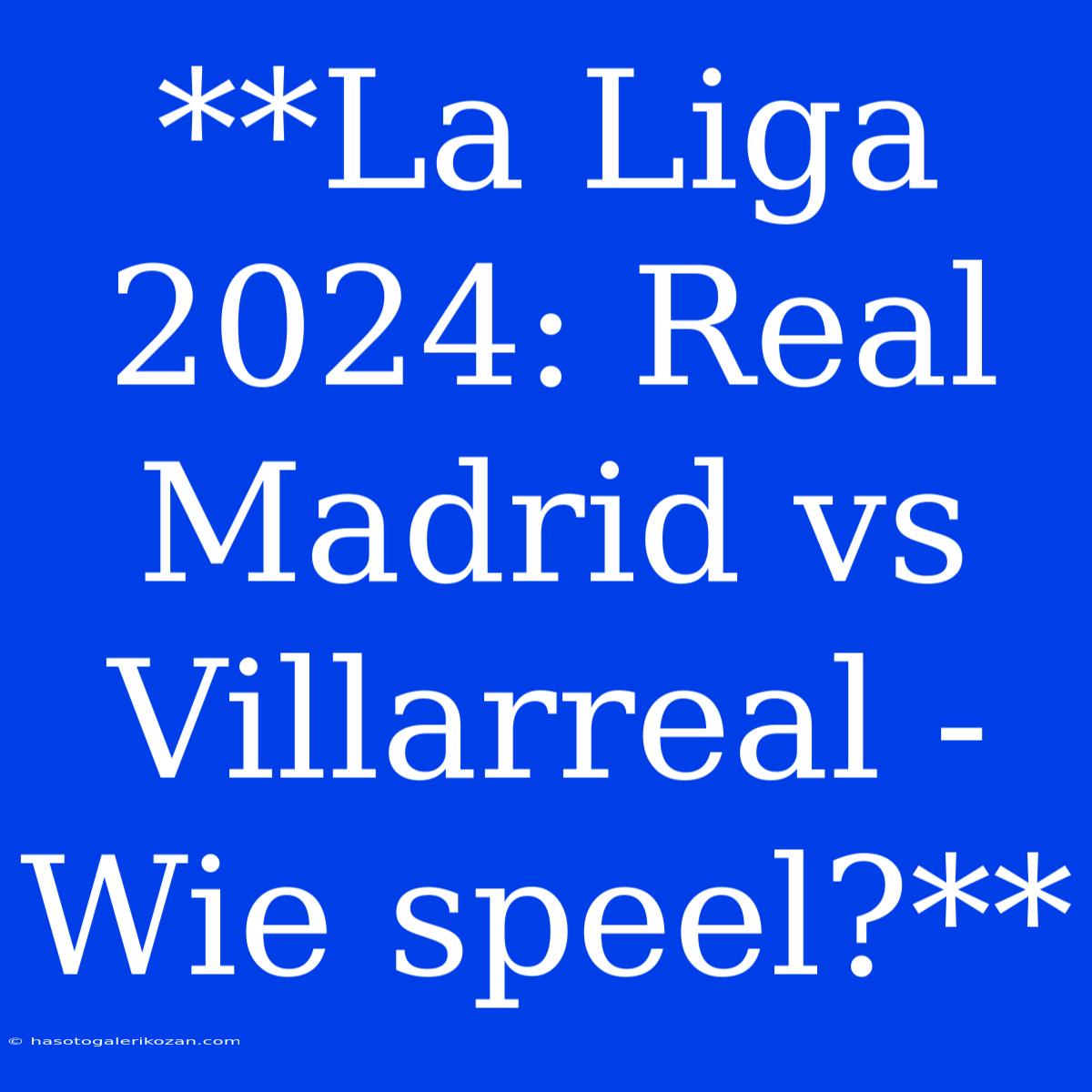 **La Liga 2024: Real Madrid Vs Villarreal - Wie Speel?**