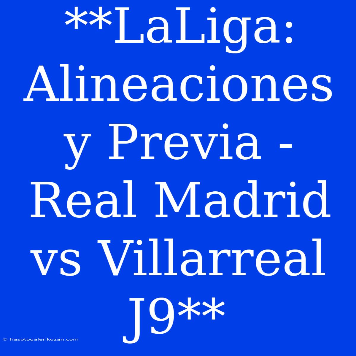 **LaLiga: Alineaciones Y Previa - Real Madrid Vs Villarreal J9**