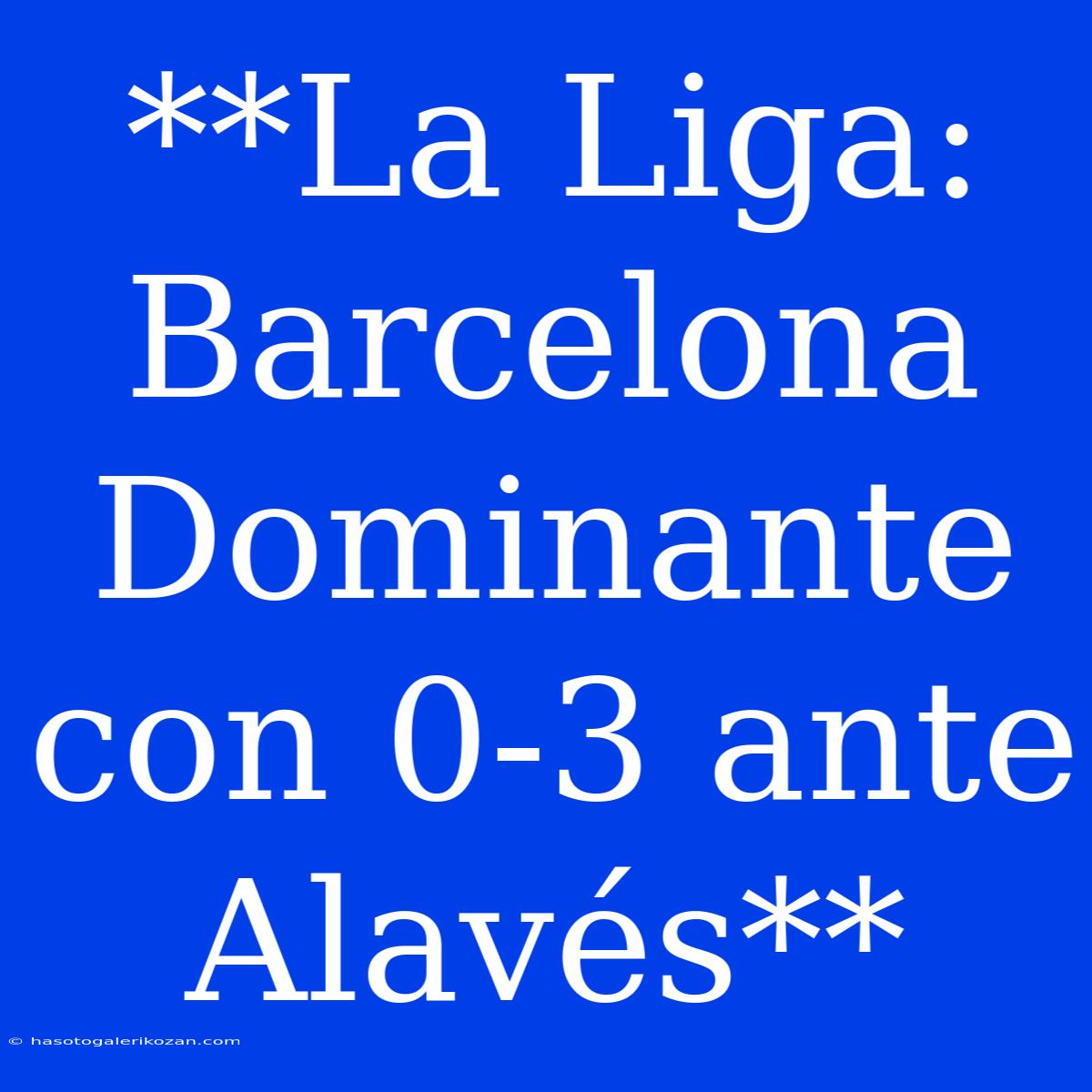 **La Liga: Barcelona Dominante Con 0-3 Ante Alavés** 