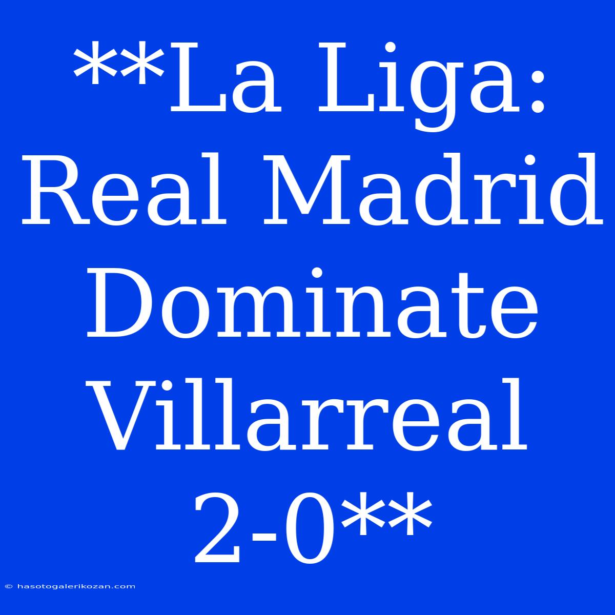 **La Liga: Real Madrid Dominate Villarreal 2-0**