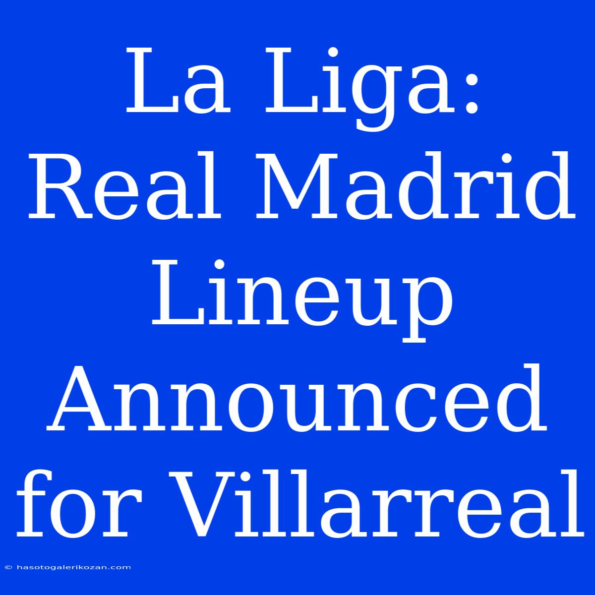 La Liga: Real Madrid Lineup Announced For Villarreal