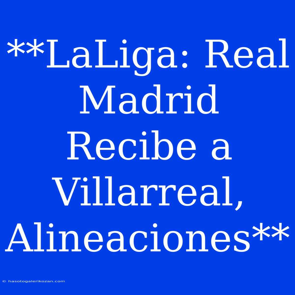 **LaLiga: Real Madrid Recibe A Villarreal, Alineaciones**