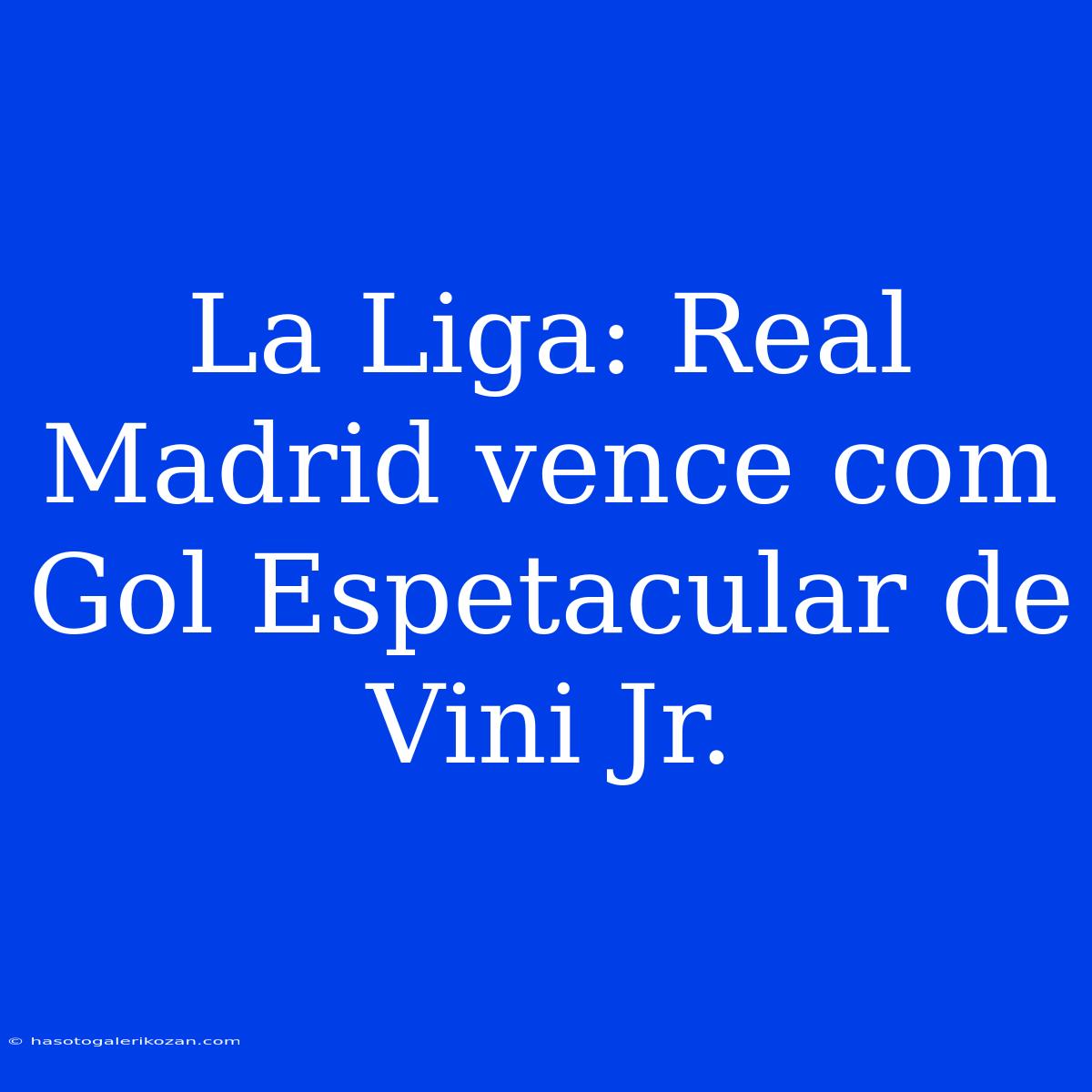 La Liga: Real Madrid Vence Com Gol Espetacular De Vini Jr.