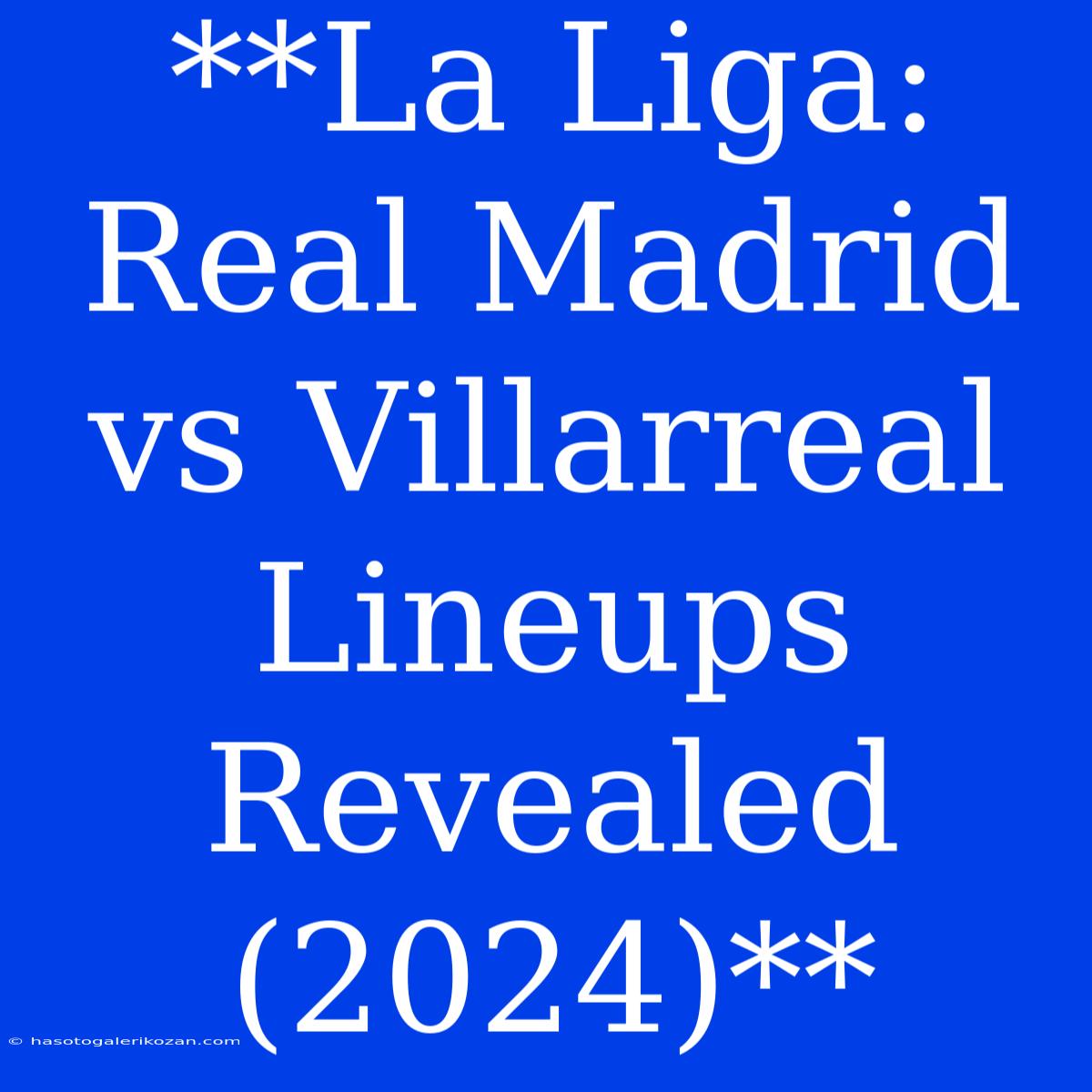 **La Liga: Real Madrid Vs Villarreal Lineups Revealed (2024)**