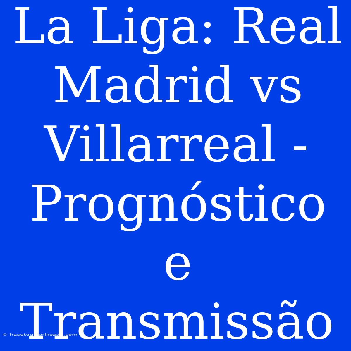 La Liga: Real Madrid Vs Villarreal - Prognóstico E Transmissão