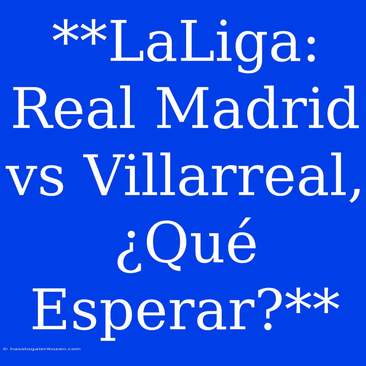 **LaLiga: Real Madrid Vs Villarreal, ¿Qué Esperar?** 