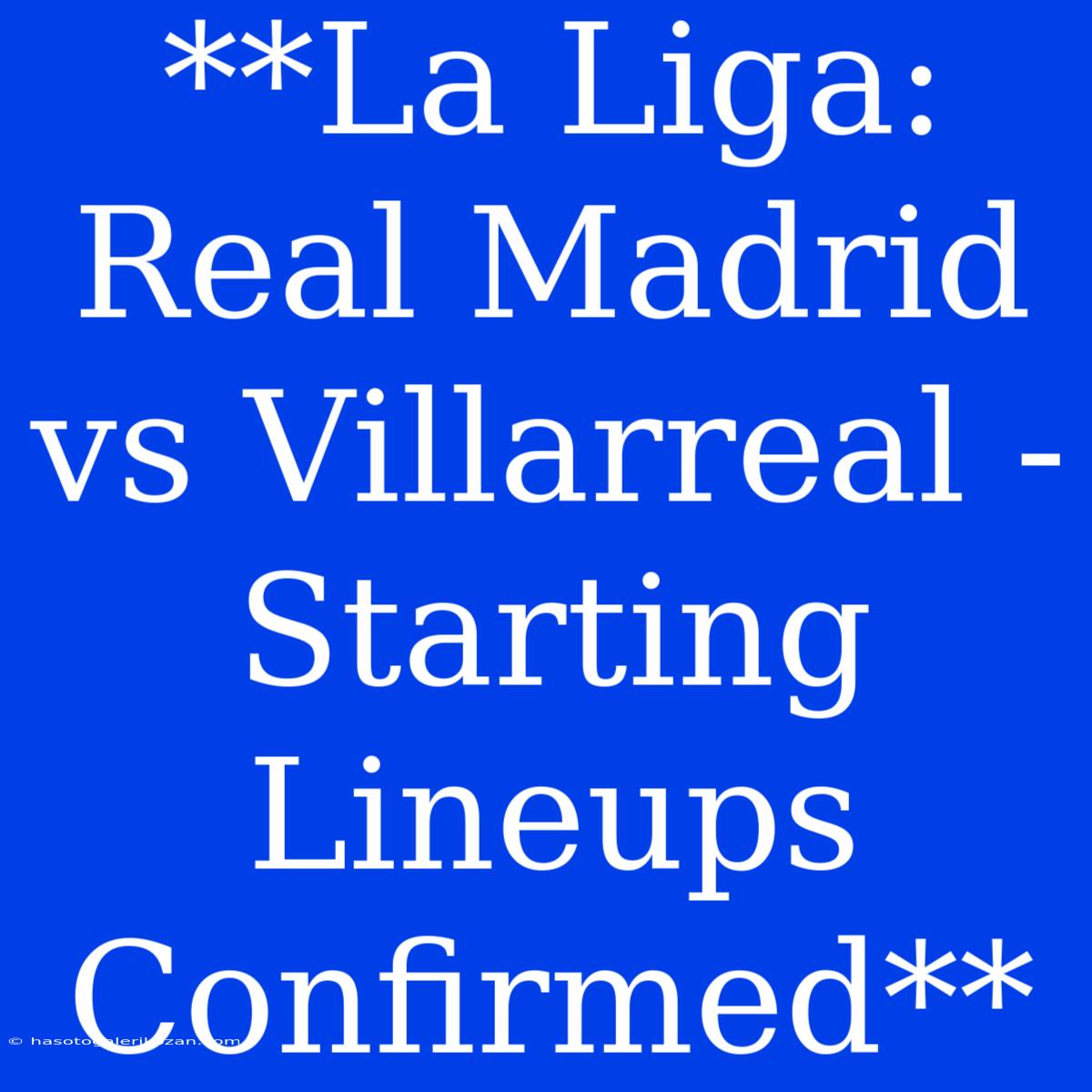 **La Liga: Real Madrid Vs Villarreal - Starting Lineups Confirmed** 