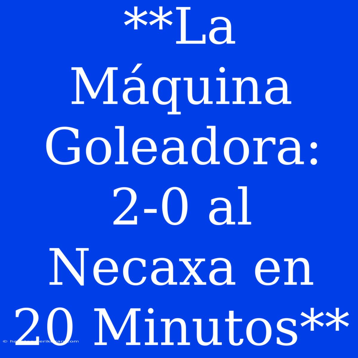 **La Máquina Goleadora: 2-0 Al Necaxa En 20 Minutos**