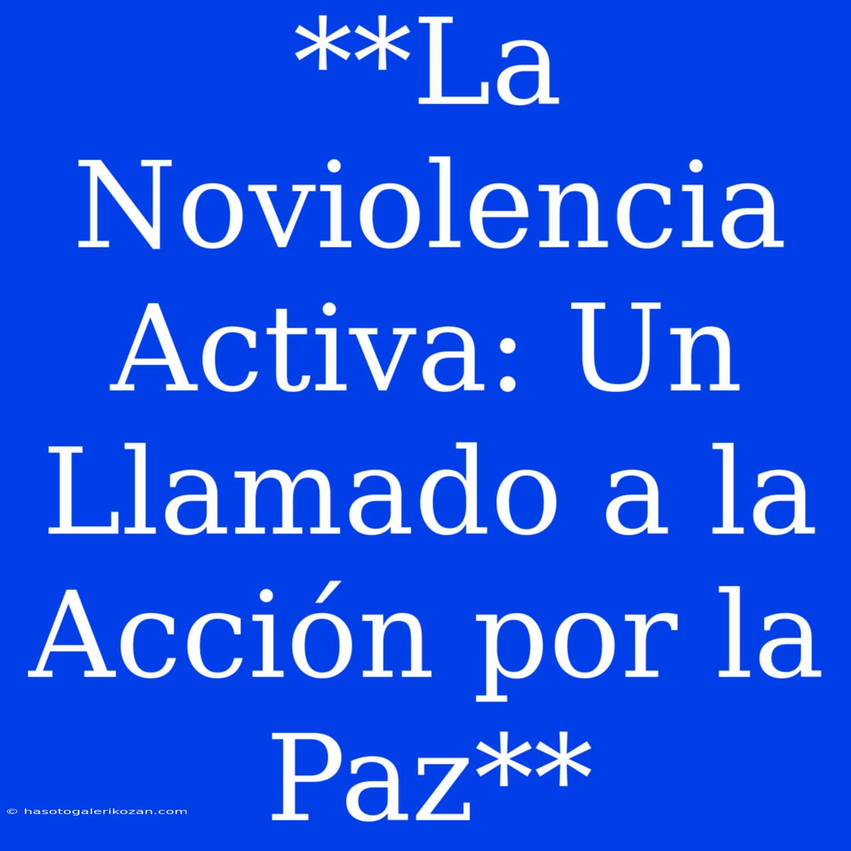 **La Noviolencia Activa: Un Llamado A La Acción Por La Paz**