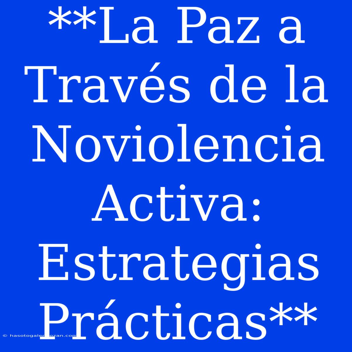 **La Paz A Través De La Noviolencia Activa: Estrategias Prácticas**