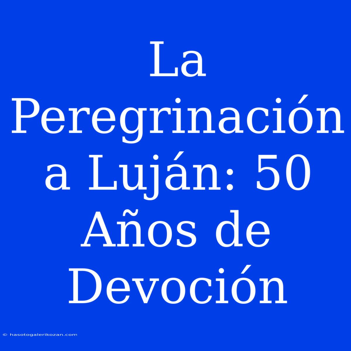 La Peregrinación A Luján: 50 Años De Devoción 