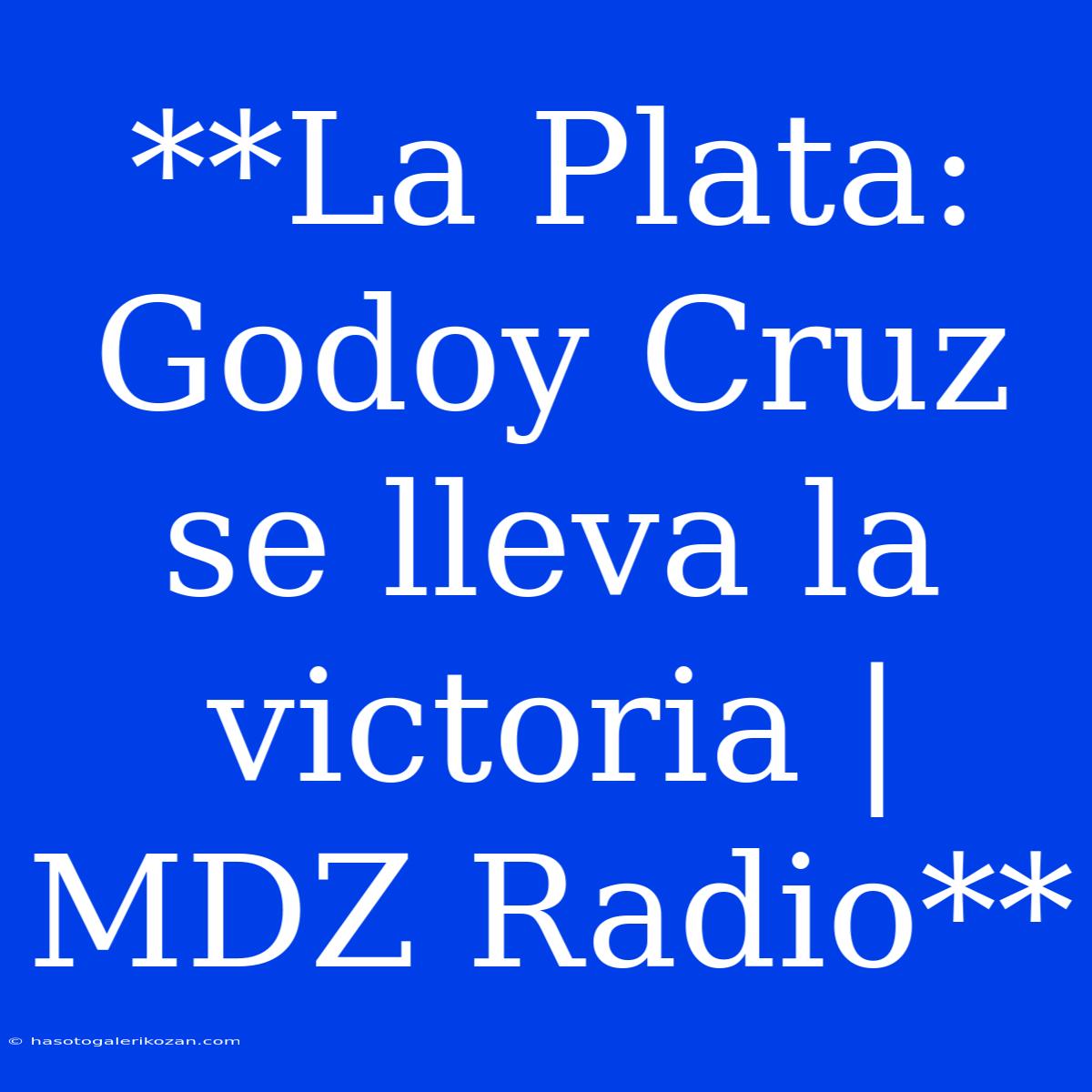 **La Plata: Godoy Cruz Se Lleva La Victoria | MDZ Radio**