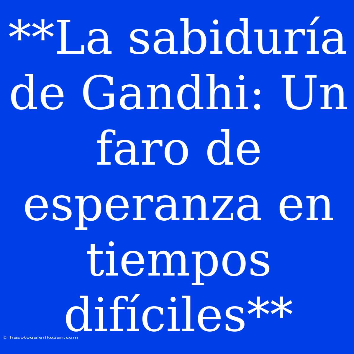 **La Sabiduría De Gandhi: Un Faro De Esperanza En Tiempos Difíciles**